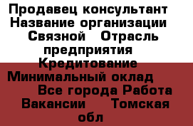 Продавец-консультант › Название организации ­ Связной › Отрасль предприятия ­ Кредитование › Минимальный оклад ­ 35 000 - Все города Работа » Вакансии   . Томская обл.